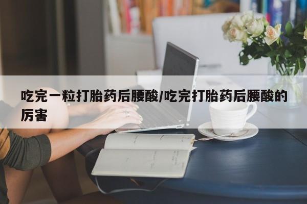 打胎药使用吃完一粒打胎药后腰酸/吃完打胎药后腰酸的厉害