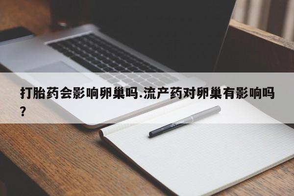 打胎药使用打胎药会影响卵巢吗.流产药对卵巢有影响吗？