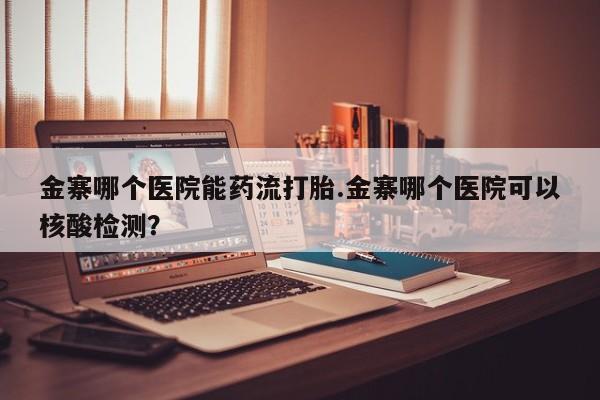 打胎药使用金寨哪个医院能药流打胎.金寨哪个医院可以核酸检测？