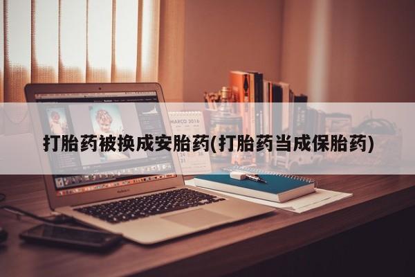 打胎药使用打胎药被换成安胎药(打胎药当成保胎药)