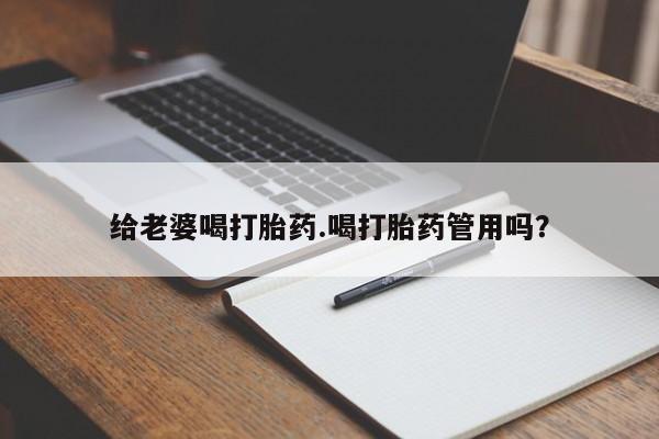 打胎药使用给老婆喝打胎药.喝打胎药管用吗？