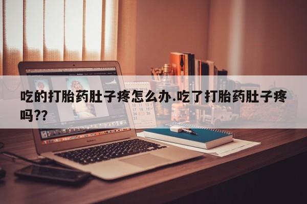 打胎药使用吃的打胎药肚子疼怎么办.吃了打胎药肚子疼吗?？