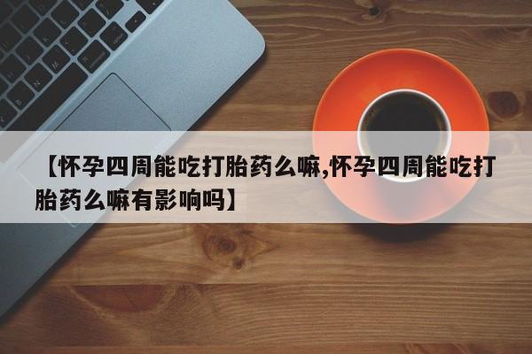 打胎药使用【怀孕四周能吃打胎药么嘛,怀孕四周能吃打胎药么嘛有影响吗】