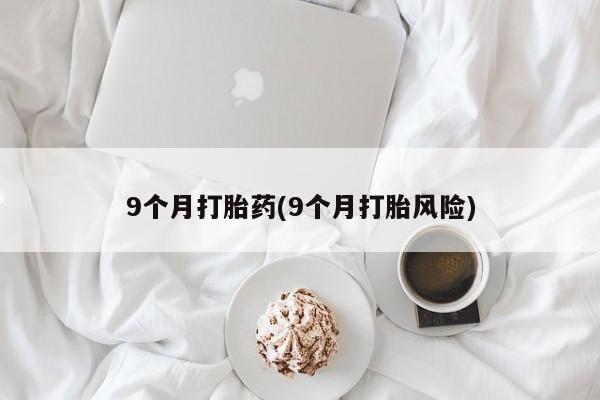 打胎药使用9个月打胎药(9个月打胎风险)