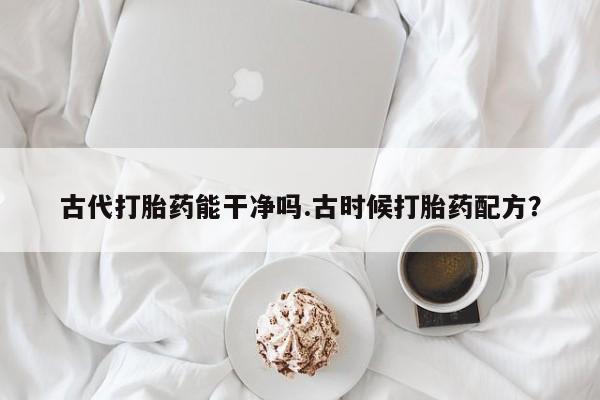 打胎药使用古代打胎药能干净吗.古时候打胎药配方？