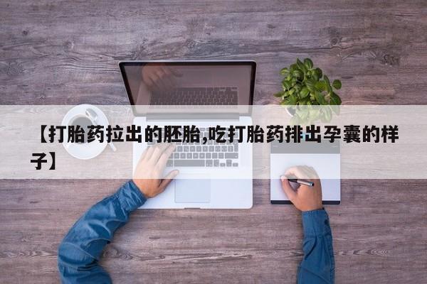 打胎药使用【打胎药拉出的胚胎,吃打胎药排出孕囊的样子】
