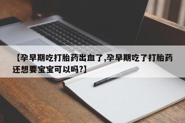 打胎药使用【孕早期吃打胎药出血了,孕早期吃了打胎药还想要宝宝可以吗?】
