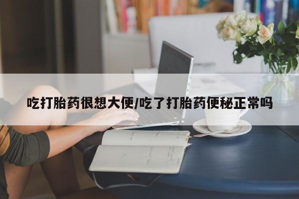 打胎药使用吃打胎药很想大便/吃了打胎药便秘正常吗