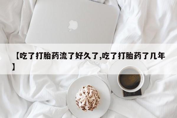 打胎药使用【吃了打胎药流了好久了,吃了打胎药了几年】