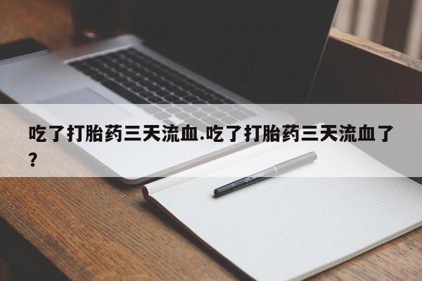 打胎药使用吃了打胎药三天流血.吃了打胎药三天流血了？