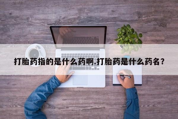 打胎药使用打胎药指的是什么药啊.打胎药是什么药名？