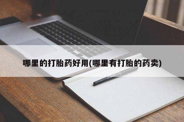 打胎药使用哪里的打胎药好用(哪里有打胎的药卖)