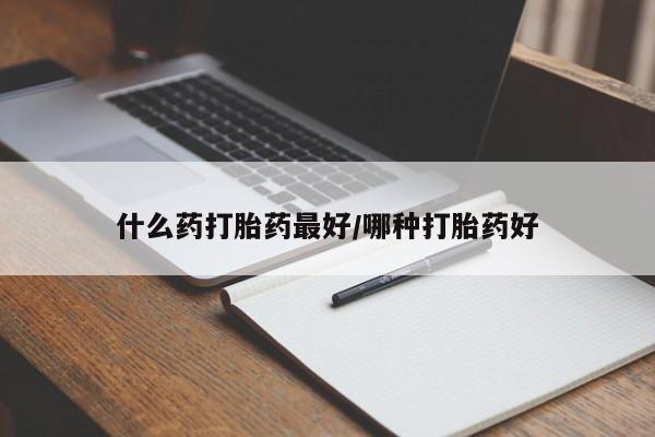 打胎药使用什么药打胎药最好/哪种打胎药好