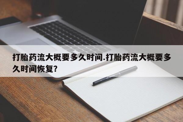 打胎药使用打胎药流大概要多久时间.打胎药流大概要多久时间恢复？