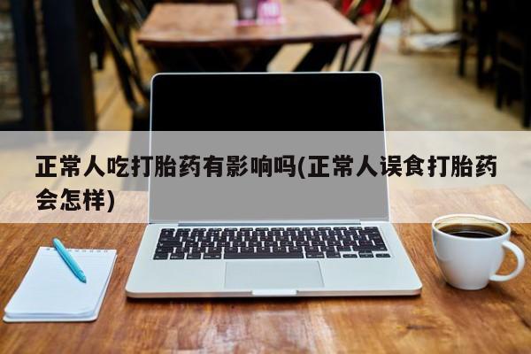 打胎药使用正常人吃打胎药有影响吗(正常人误食打胎药会怎样)