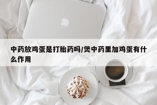 打胎药使用中药放鸡蛋是打胎药吗/煲中药里加鸡蛋有什么作用