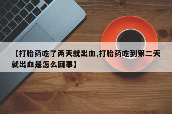 打胎药使用【打胎药吃了两天就出血,打胎药吃到第二天就出血是怎么回事】
