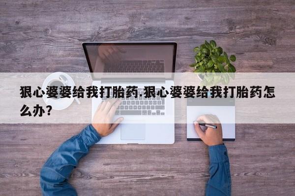 打胎药使用狠心婆婆给我打胎药.狠心婆婆给我打胎药怎么办？