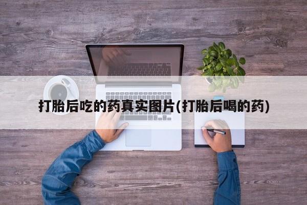 打胎药使用打胎后吃的药真实图片(打胎后喝的药)