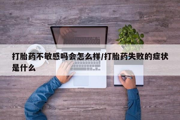 打胎药使用打胎药不敏感吗会怎么样/打胎药失败的症状是什么
