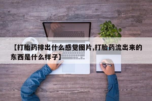 打胎药使用【打胎药排出什么感觉图片,打胎药流出来的东西是什么样子】