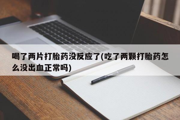 打胎药使用喝了两片打胎药没反应了(吃了两颗打胎药怎么没出血正常吗)