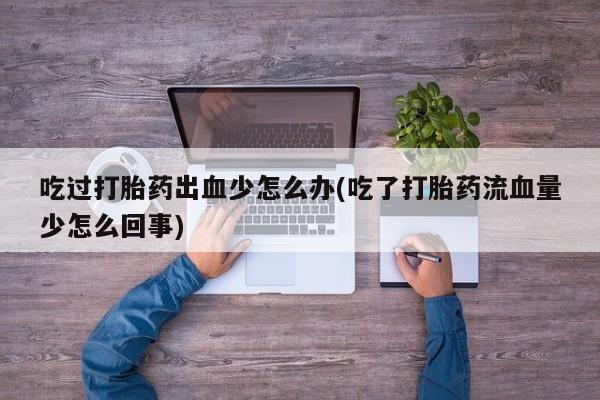 打胎药使用吃过打胎药出血少怎么办(吃了打胎药流血量少怎么回事)