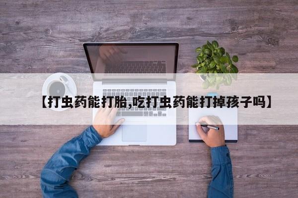 打胎药使用【打虫药能打胎,吃打虫药能打掉孩子吗】