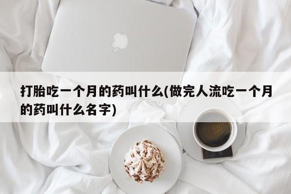 打胎药使用打胎吃一个月的药叫什么(做完人流吃一个月的药叫什么名字)