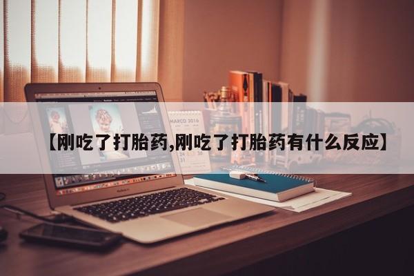 打胎药使用【刚吃了打胎药,刚吃了打胎药有什么反应】