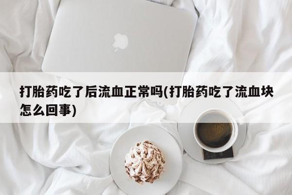 打胎药使用打胎药吃了后流血正常吗(打胎药吃了流血块怎么回事)