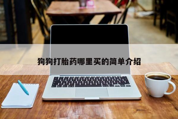 打胎药使用狗狗打胎药哪里买的简单介绍