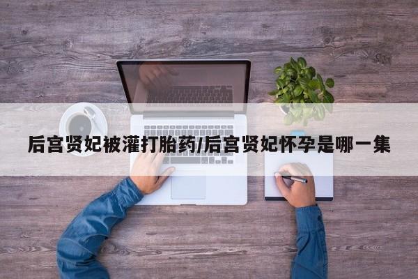 打胎药使用后宫贤妃被灌打胎药/后宫贤妃怀孕是哪一集