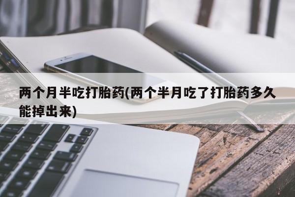 打胎药使用两个月半吃打胎药(两个半月吃了打胎药多久能掉出来)