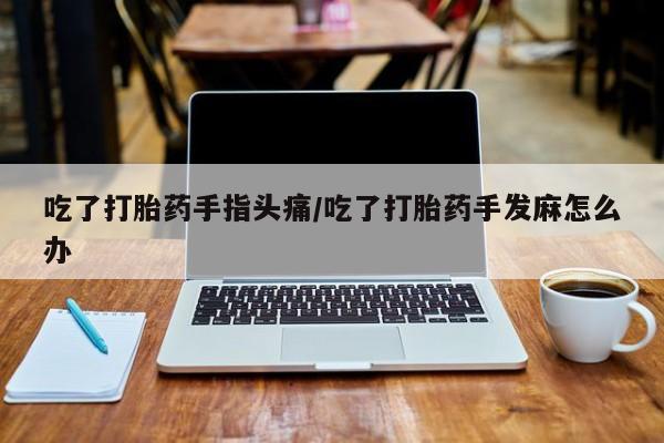 打胎药使用吃了打胎药手指头痛/吃了打胎药手发麻怎么办