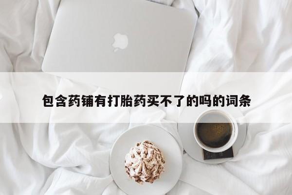 打胎药使用包含药铺有打胎药买不了的吗的词条