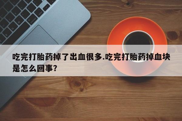 打胎药使用吃完打胎药掉了出血很多.吃完打胎药掉血块是怎么回事？