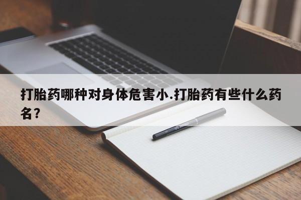 打胎药使用打胎药哪种对身体危害小.打胎药有些什么药名？