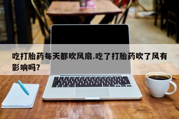 打胎药使用吃打胎药每天都吹风扇.吃了打胎药吹了风有影响吗？