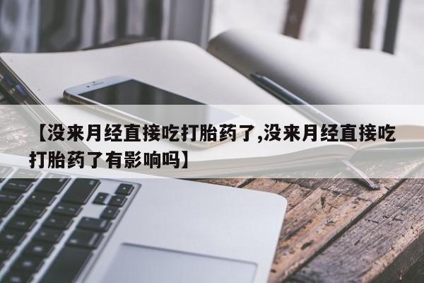 打胎药使用【没来月经直接吃打胎药了,没来月经直接吃打胎药了有影响吗】