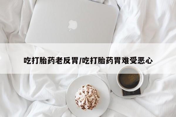 打胎药使用吃打胎药老反胃/吃打胎药胃难受恶心