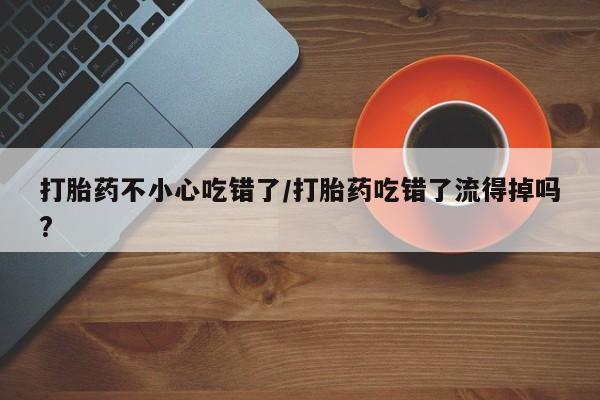 打胎药使用打胎药不小心吃错了/打胎药吃错了流得掉吗?