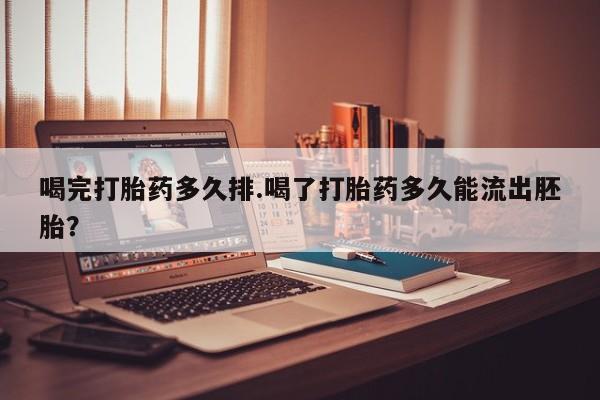 打胎药使用喝完打胎药多久排.喝了打胎药多久能流出胚胎？