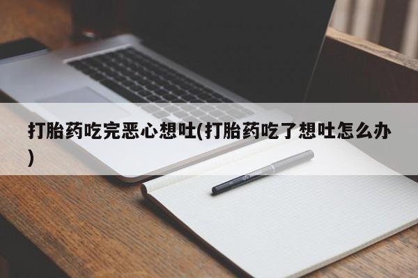 打胎药使用打胎药吃完恶心想吐(打胎药吃了想吐怎么办)