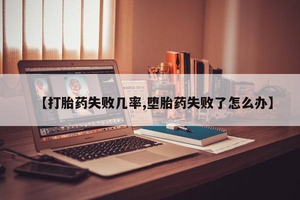 打胎药使用【打胎药失败几率,堕胎药失败了怎么办】