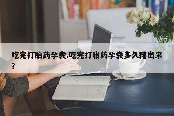 打胎药使用吃完打胎药孕囊.吃完打胎药孕囊多久排出来？