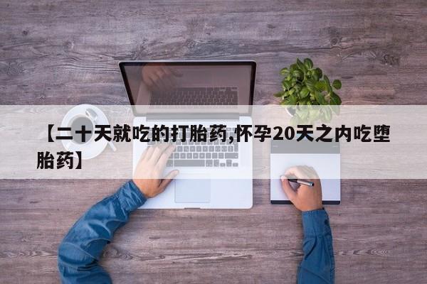打胎药使用【二十天就吃的打胎药,怀孕20天之内吃堕胎药】