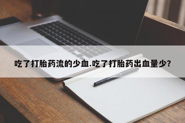 打胎药使用吃了打胎药流的少血.吃了打胎药出血量少？