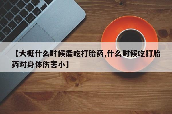 打胎药使用【大概什么时候能吃打胎药,什么时候吃打胎药对身体伤害小】