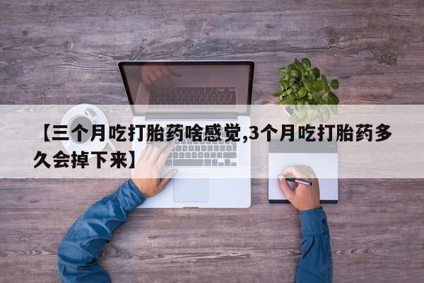 打胎药使用【三个月吃打胎药啥感觉,3个月吃打胎药多久会掉下来】